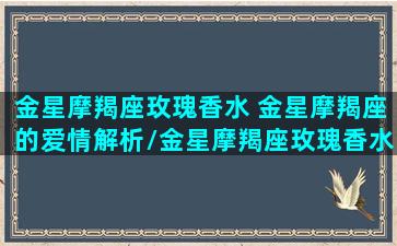 金星摩羯座玫瑰香水 金星摩羯座的爱情解析/金星摩羯座玫瑰香水 金星摩羯座的爱情解析-我的网站